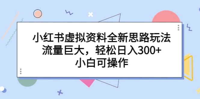 小红书虚拟资料全新思路玩法，流量巨大，轻松日入300+，小白可操作娅氪网创资源-网创项目资源站-副业项目-创业项目-搞钱项目娅氪网创资源