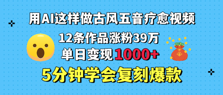 用AI这样做古风五音疗愈视频，12条作品涨粉39万，单日变现1000＋，五分钟学会复刻爆款娅氪网创资源-网创项目资源站-副业项目-创业项目-搞钱项目娅氪网创资源