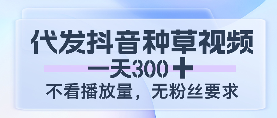 代发抖音种草视频，一天300，不看播放量，无粉丝要求娅氪网创资源-网创项目资源站-副业项目-创业项目-搞钱项目娅氪网创资源