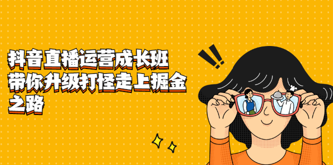 抖音直播运营成长班，带你升级打怪走上掘金之路娅氪网创资源-网创项目资源站-副业项目-创业项目-搞钱项目娅氪网创资源