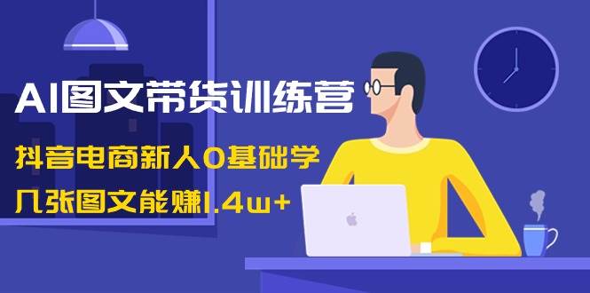 AI图文带货训练营：抖音电商新人0基础学，几张图文能赚1.4w+娅氪网创资源-网创项目资源站-副业项目-创业项目-搞钱项目娅氪网创资源