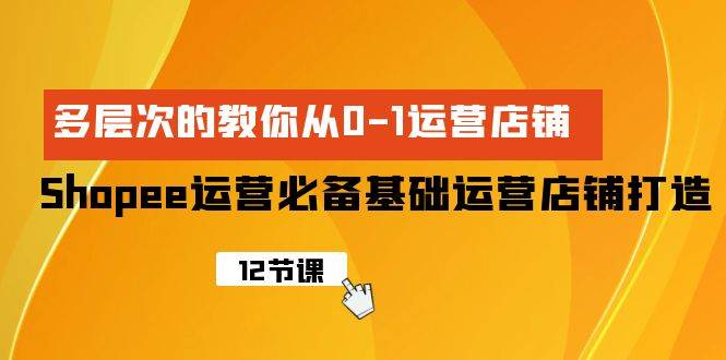 Shopee-运营必备基础运营店铺打造，多层次的教你从0-1运营店铺娅氪网创资源-网创项目资源站-副业项目-创业项目-搞钱项目娅氪网创资源