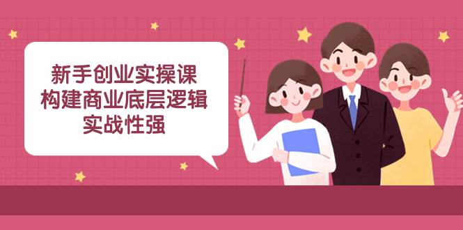 新手创业实操课：构建商业底层逻辑，实战性强（45节课）娅氪网创资源-网创项目资源站-副业项目-创业项目-搞钱项目娅氪网创资源