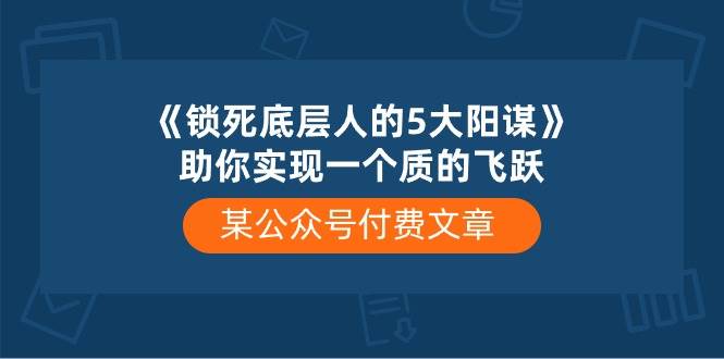 某付费文章《锁死底层人的5大阳谋》助你实现一个质的飞跃娅氪网创资源-网创项目资源站-副业项目-创业项目-搞钱项目娅氪网创资源