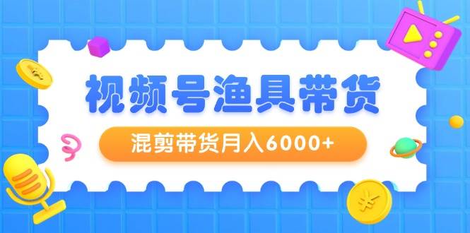 视频号渔具带货，混剪带货月入6000+，起号剪辑选品带货娅氪网创资源-网创项目资源站-副业项目-创业项目-搞钱项目娅氪网创资源
