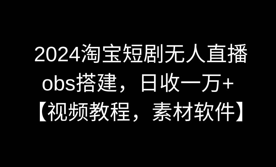 2024淘宝短剧无人直播3.0，obs搭建，日收一万+，【视频教程，附素材软件】娅氪网创资源-网创项目资源站-副业项目-创业项目-搞钱项目娅氪网创资源