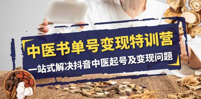 中医-书单号变现特训营，一站式解决抖音中医起号及变现问题（14节课）娅氪网创资源-网创项目资源站-副业项目-创业项目-搞钱项目娅氪网创资源