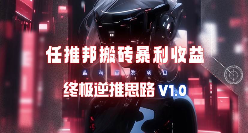 【限时蓝海】任推邦搬砖暴利吃收益_终极逆推思路V1.0娅氪网创资源-网创项目资源站-副业项目-创业项目-搞钱项目娅氪网创资源
