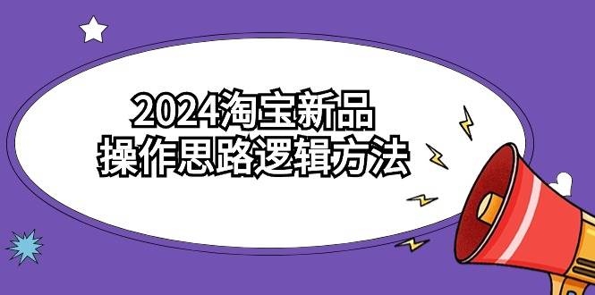 2024淘宝新品操作思路逻辑方法（6节视频课）娅氪网创资源-网创项目资源站-副业项目-创业项目-搞钱项目娅氪网创资源