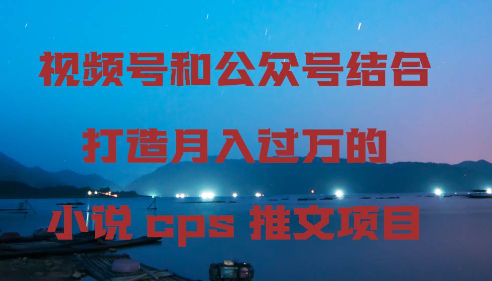 视频号和公众号结合打造月入过万的小说cps推文项目娅氪网创资源-网创项目资源站-副业项目-创业项目-搞钱项目娅氪网创资源