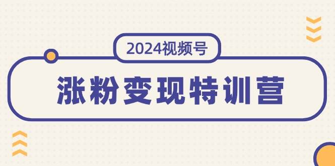 2024视频号-涨粉变现特训营：一站式打造稳定视频号涨粉变现模式（10节）娅氪网创资源-网创项目资源站-副业项目-创业项目-搞钱项目娅氪网创资源