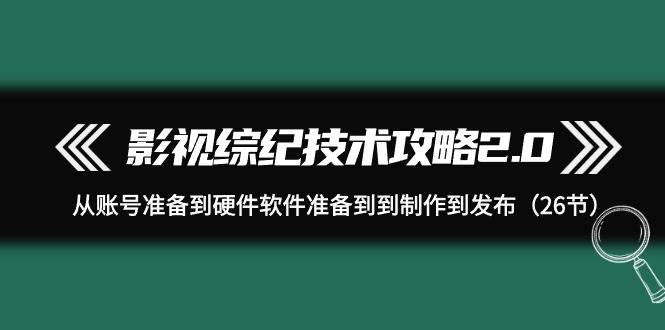 影视 综纪技术攻略2.0：从账号准备到硬件软件准备到到制作到发布（26节）娅氪网创资源-网创项目资源站-副业项目-创业项目-搞钱项目娅氪网创资源