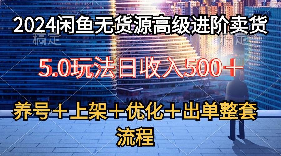 2024闲鱼无货源高级进阶卖货5.0，养号＋选品＋上架＋优化＋出单整套流程娅氪网创资源-网创项目资源站-副业项目-创业项目-搞钱项目娅氪网创资源