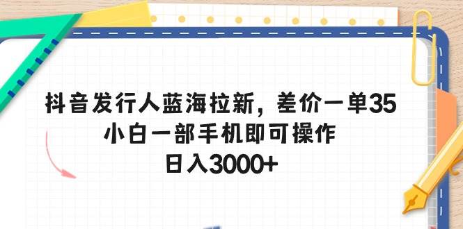 抖音发行人蓝海拉新，差价一单35，小白一部手机即可操作，日入3000+娅氪网创资源-网创项目资源站-副业项目-创业项目-搞钱项目娅氪网创资源