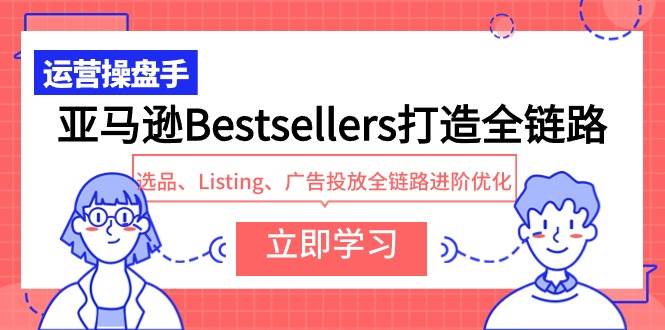 亚马逊Bestsellers打造全链路，选品、Listing、广告投放全链路进阶优化娅氪网创资源-网创项目资源站-副业项目-创业项目-搞钱项目娅氪网创资源