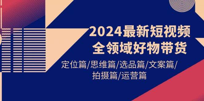 2024最新短视频全领域好物带货 定位篇/思维篇/选品篇/文案篇/拍摄篇/运营篇娅氪网创资源-网创项目资源站-副业项目-创业项目-搞钱项目娅氪网创资源