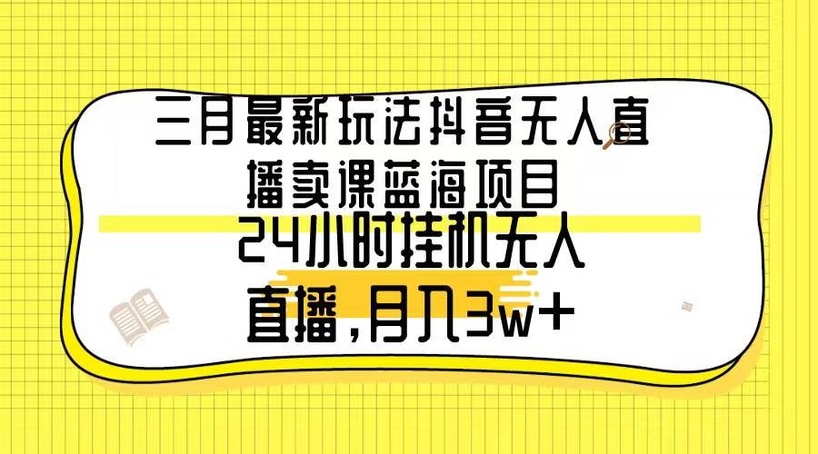 三月最新玩法抖音无人直播卖课蓝海项目，24小时无人直播，月入3w+娅氪网创资源-网创项目资源站-副业项目-创业项目-搞钱项目娅氪网创资源
