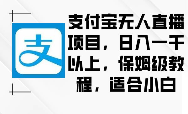 支付宝无人直播项目，日入一千以上，保姆级教程，适合小白娅氪网创资源-网创项目资源站-副业项目-创业项目-搞钱项目娅氪网创资源