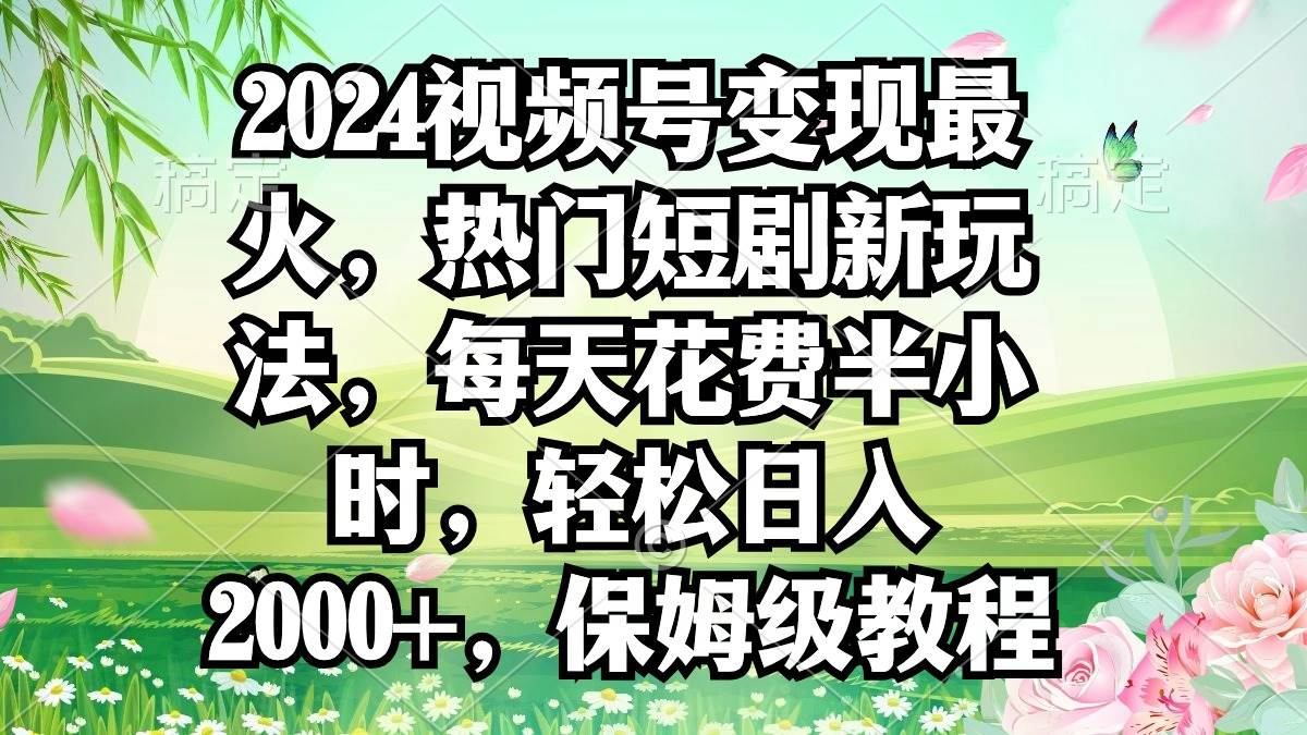 2024视频号变现最火，热门短剧新玩法，每天花费半小时，轻松日入2000+，…娅氪网创资源-网创项目资源站-副业项目-创业项目-搞钱项目娅氪网创资源