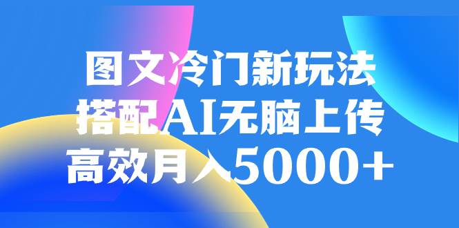 图文冷门新玩法,搭配AI无脑上传,高效月入5000+娅氪网创资源-网创项目资源站-副业项目-创业项目-搞钱项目娅氪网创资源