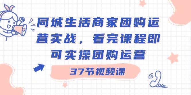 同城生活商家团购运营实战，看完课程即可实操团购运营（37节课）娅氪网创资源-网创项目资源站-副业项目-创业项目-搞钱项目娅氪网创资源