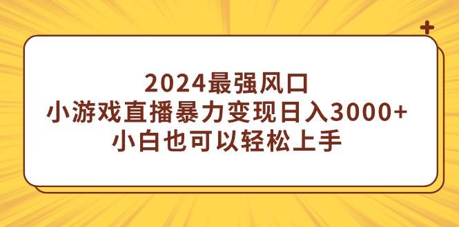 2024最强风口，小游戏直播暴力变现日入3000+小白也可以轻松上手娅氪网创资源-网创项目资源站-副业项目-创业项目-搞钱项目娅氪网创资源