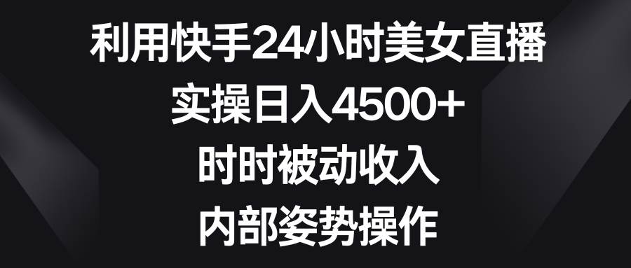 利用快手24小时美女直播，实操日入4500+，时时被动收入，内部姿势操作娅氪网创资源-网创项目资源站-副业项目-创业项目-搞钱项目娅氪网创资源