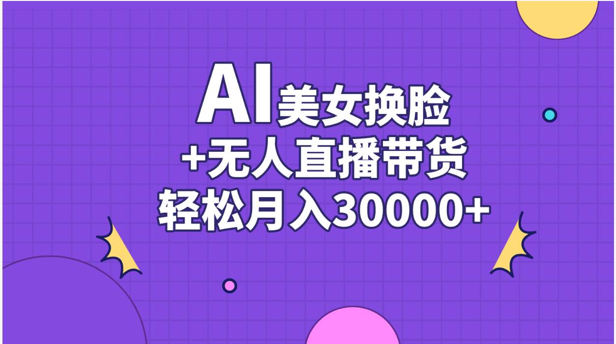 AI美女换脸视频结合无人直播带货，随便月入30000+娅氪网创资源-网创项目资源站-副业项目-创业项目-搞钱项目娅氪网创资源