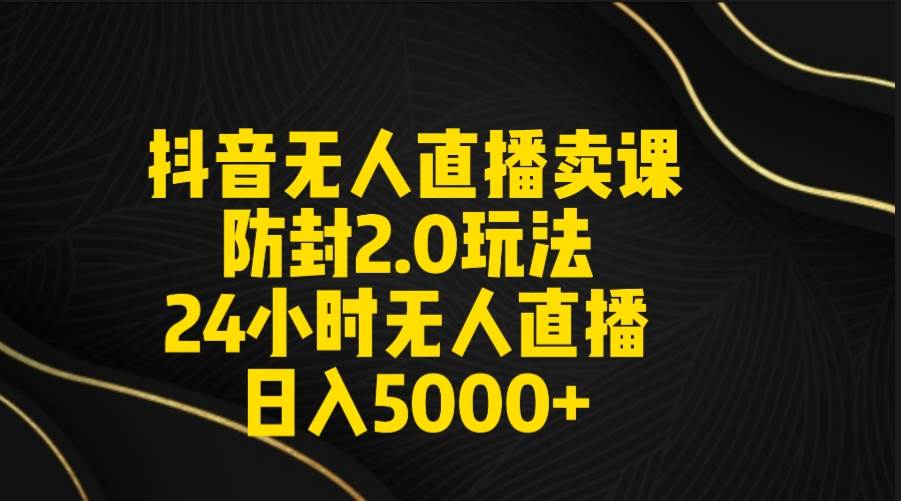 抖音无人直播卖课防封2.0玩法 打造日不落直播间 日入5000+附直播素材+音频娅氪网创资源-网创项目资源站-副业项目-创业项目-搞钱项目娅氪网创资源