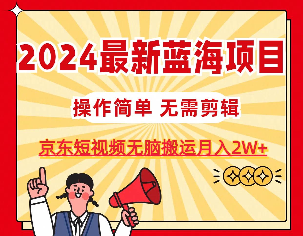 2024最新蓝海项目，无需剪辑，京东图文短视频无脑搬运月入2W+娅氪网创资源-网创项目资源站-副业项目-创业项目-搞钱项目娅氪网创资源