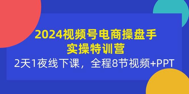 2024视频号电商操盘手实操特训营：2天1夜线下课，全程8节视频+PPT娅氪网创资源-网创项目资源站-副业项目-创业项目-搞钱项目娅氪网创资源