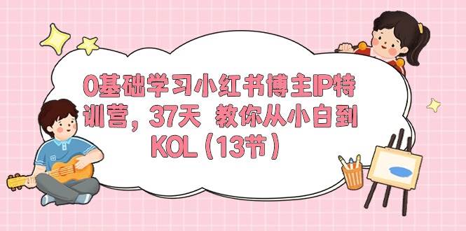 0基础学习小红书博主IP特训营，37天 教你从小白到KOL（13节）娅氪网创资源-网创项目资源站-副业项目-创业项目-搞钱项目娅氪网创资源