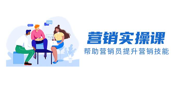 营销实操课，帮助营销员提升营销技能【完结】【音频+文档】娅氪网创资源-网创项目资源站-副业项目-创业项目-搞钱项目娅氪网创资源