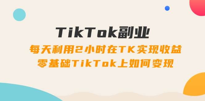 TikTok副业:每天利用2小时在TK实现收益,零基础TikTok上如何变现,34节程娅氪网创资源-网创项目资源站-副业项目-创业项目-搞钱项目娅氪网创资源