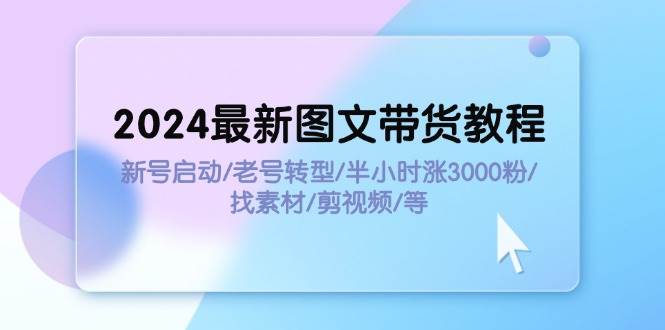 2024最新图文带货教程：新号启动/老号转型/半小时涨3000粉/找素材/剪辑娅氪网创资源-网创项目资源站-副业项目-创业项目-搞钱项目娅氪网创资源