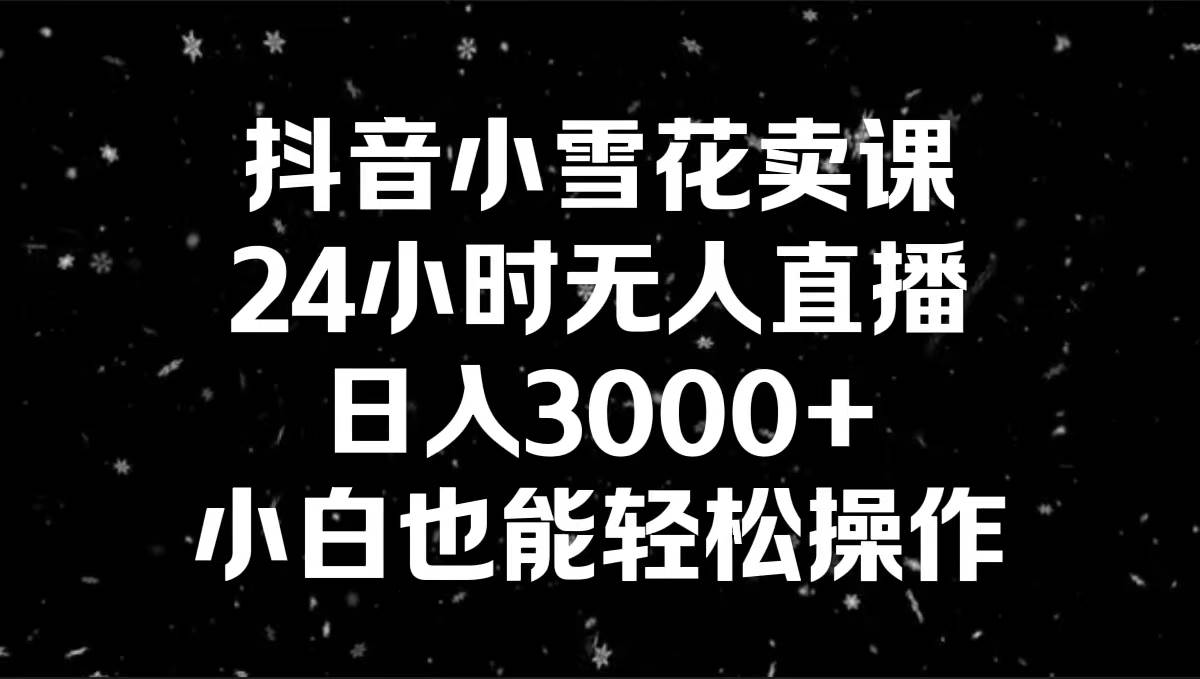 抖音小雪花卖课，24小时无人直播，日入3000+，小白也能轻松操作娅氪网创资源-网创项目资源站-副业项目-创业项目-搞钱项目娅氪网创资源