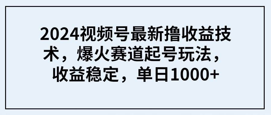 2024视频号最新撸收益技术，爆火赛道起号玩法，收益稳定，单日1000+娅氪网创资源-网创项目资源站-副业项目-创业项目-搞钱项目娅氪网创资源