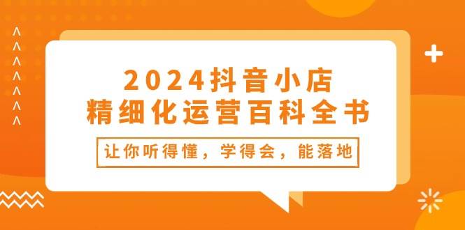2024抖音小店-精细化运营百科全书:让你听得懂,学得会,能落地(34节课)娅氪网创资源-网创项目资源站-副业项目-创业项目-搞钱项目娅氪网创资源