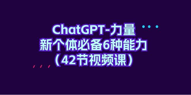 ChatGPT-力量 新个体必备6种能力(42节视频课)娅氪网创资源-网创项目资源站-副业项目-创业项目-搞钱项目娅氪网创资源
