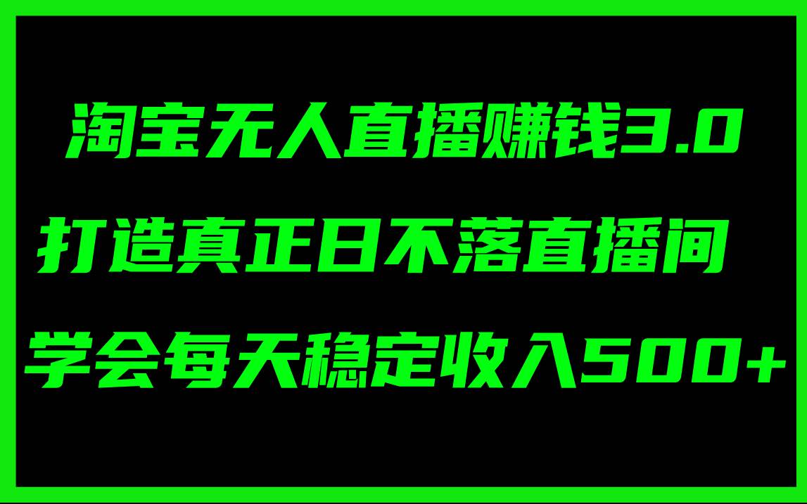 淘宝无人直播赚钱3.0，打造真正日不落直播间 ，学会每天稳定收入500+娅氪网创资源-网创项目资源站-副业项目-创业项目-搞钱项目娅氪网创资源