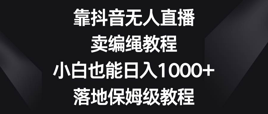 靠抖音无人直播，卖编绳教程，小白也能日入1000+，落地保姆级教程娅氪网创资源-网创项目资源站-副业项目-创业项目-搞钱项目娅氪网创资源