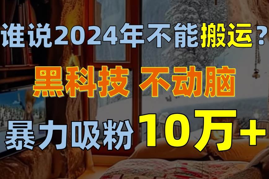 谁说2024年不能搬运？只动手不动脑，自媒体平台单月暴力涨粉10000+娅氪网创资源-网创项目资源站-副业项目-创业项目-搞钱项目娅氪网创资源