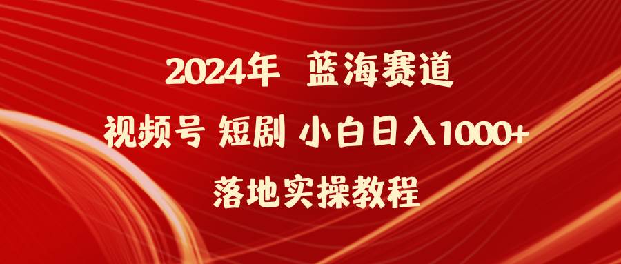 2024年蓝海赛道视频号短剧 小白日入1000+落地实操教程娅氪网创资源-网创项目资源站-副业项目-创业项目-搞钱项目娅氪网创资源