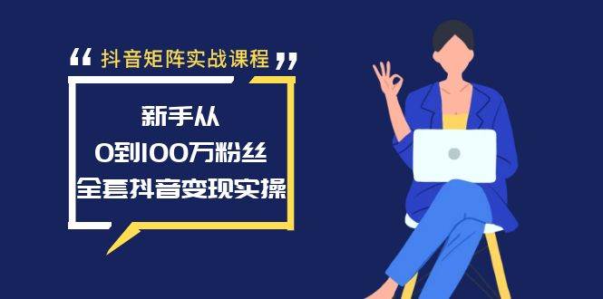 抖音矩阵实战课程：新手从0到100万粉丝，全套抖音变现实操娅氪网创资源-网创项目资源站-副业项目-创业项目-搞钱项目娅氪网创资源