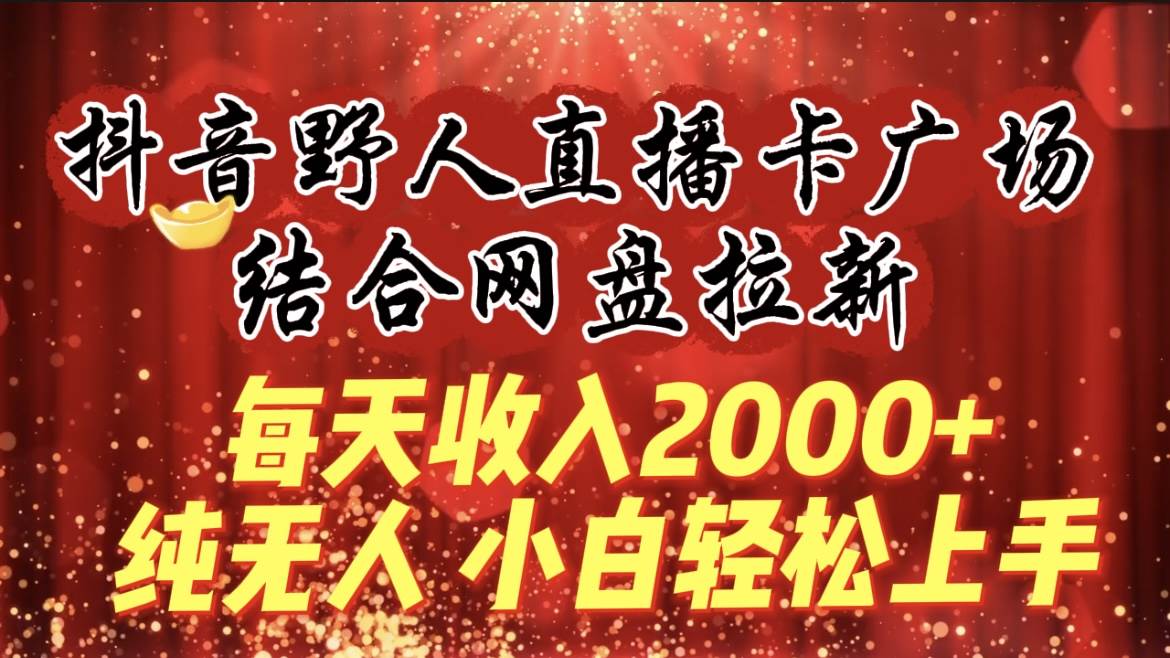 每天收入2000+，抖音野人直播卡广场，结合网盘拉新，纯无人，小白轻松上手娅氪网创资源-网创项目资源站-副业项目-创业项目-搞钱项目娅氪网创资源