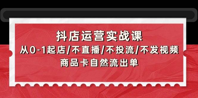 抖店运营实战课：从0-1起店/不直播/不投流/不发视频/商品卡自然流出单娅氪网创资源-网创项目资源站-副业项目-创业项目-搞钱项目娅氪网创资源
