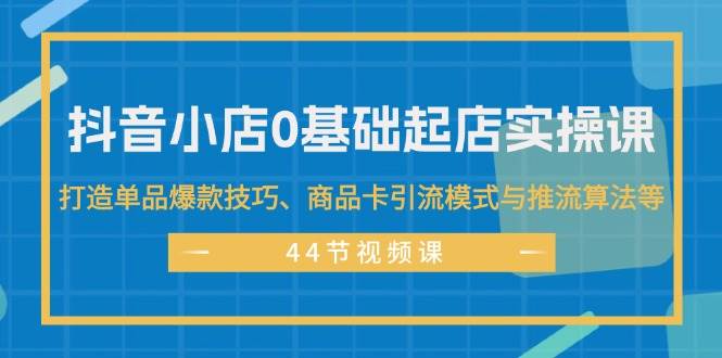 抖音小店0基础起店实操课，打造单品爆款技巧、商品卡引流模式与推流算法等娅氪网创资源-网创项目资源站-副业项目-创业项目-搞钱项目娅氪网创资源