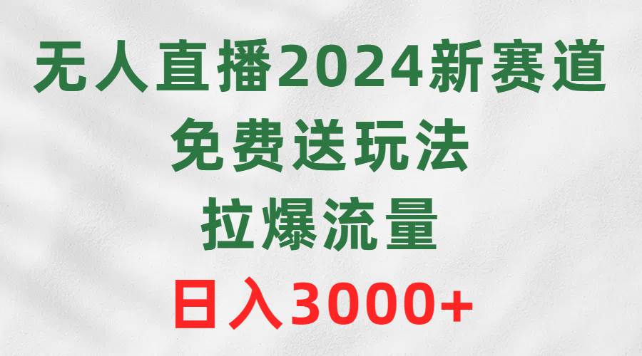 无人直播2024新赛道，免费送玩法，拉爆流量，日入3000+娅氪网创资源-网创项目资源站-副业项目-创业项目-搞钱项目娅氪网创资源
