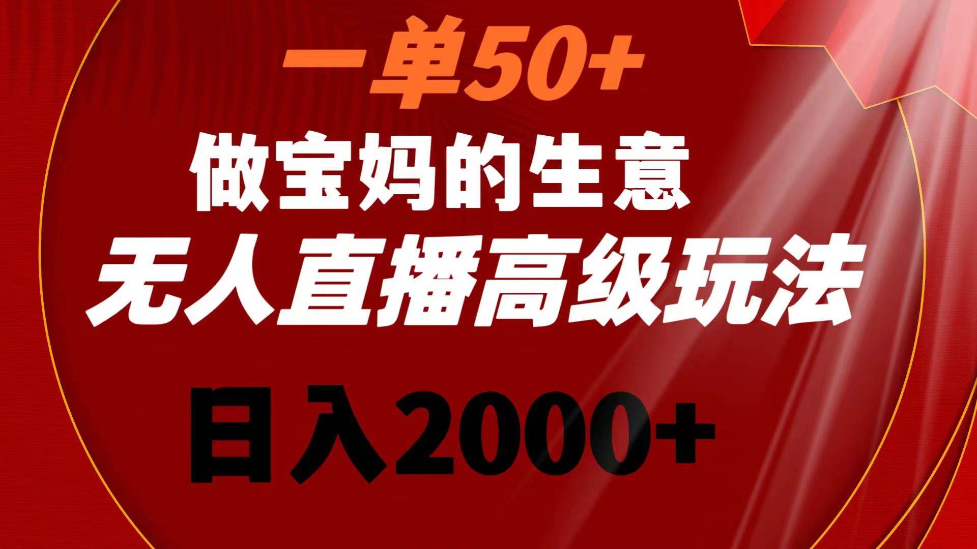 一单50+做宝妈的生意 无人直播高级玩法 日入2000+娅氪网创资源-网创项目资源站-副业项目-创业项目-搞钱项目娅氪网创资源