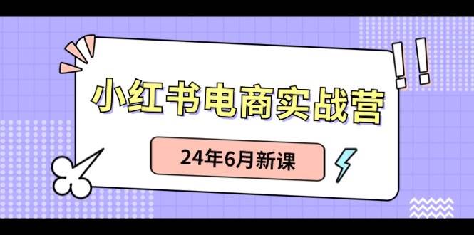 小红书电商实战营：小红书笔记带货和无人直播，24年6月新课娅氪网创资源-网创项目资源站-副业项目-创业项目-搞钱项目娅氪网创资源